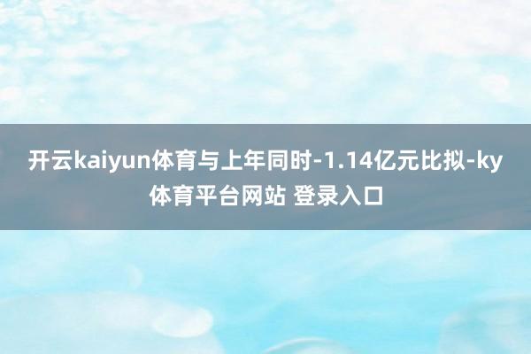 开云kaiyun体育与上年同时-1.14亿元比拟-ky体育平台网站 登录入口