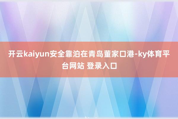 开云kaiyun安全靠泊在青岛董家口港-ky体育平台网站 登录入口