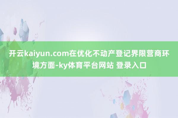 开云kaiyun.com在优化不动产登记界限营商环境方面-ky体育平台网站 登录入口