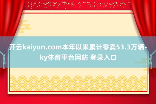 开云kaiyun.com本年以来累计零卖53.3万辆-ky体育平台网站 登录入口