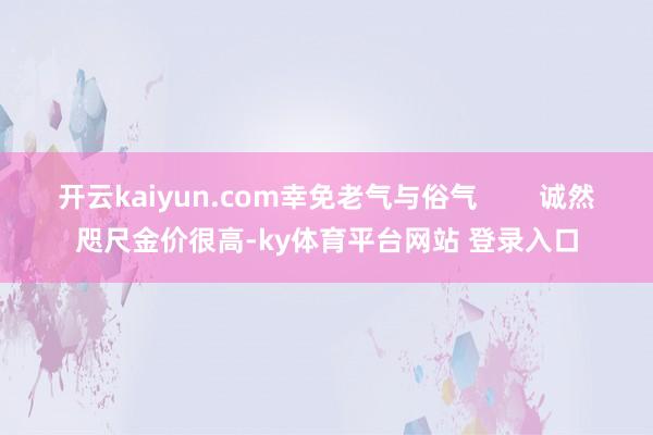 开云kaiyun.com幸免老气与俗气        诚然咫尺金价很高-ky体育平台网站 登录入口