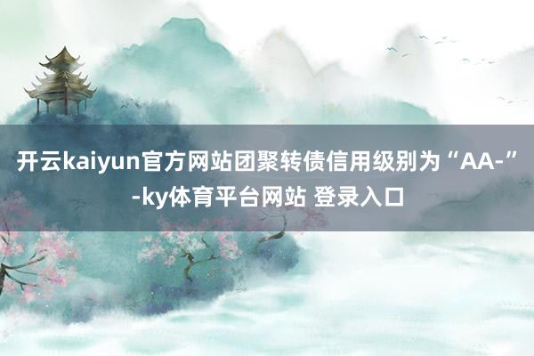 开云kaiyun官方网站团聚转债信用级别为“AA-”-ky体育平台网站 登录入口