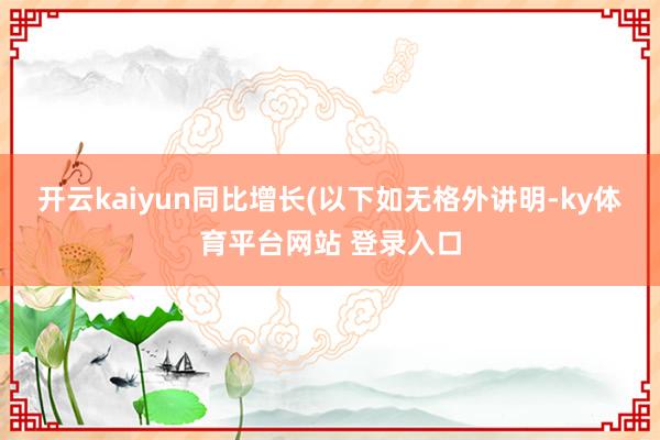 开云kaiyun同比增长(以下如无格外讲明-ky体育平台网站 登录入口