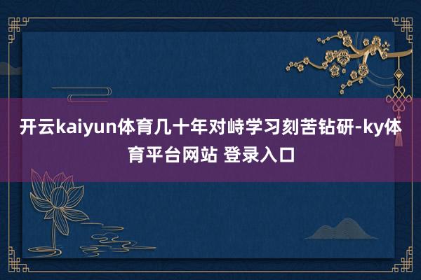 开云kaiyun体育几十年对峙学习刻苦钻研-ky体育平台网站 登录入口