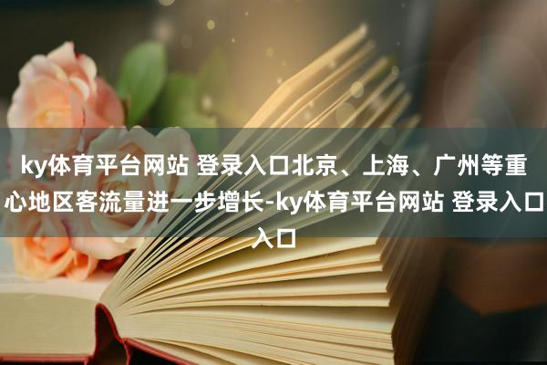 ky体育平台网站 登录入口北京、上海、广州等重心地区客流量进一步增长-ky体育平台网站 登录入口