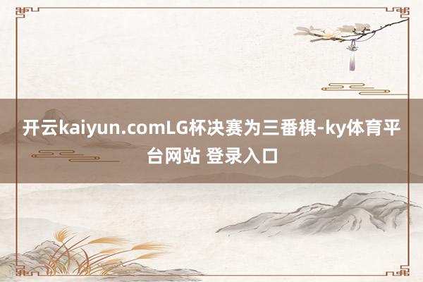 开云kaiyun.com　　LG杯决赛为三番棋-ky体育平台网站 登录入口