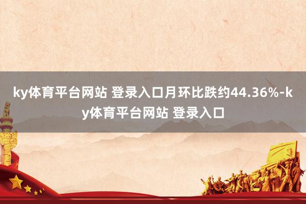 ky体育平台网站 登录入口月环比跌约44.36%-ky体育平台网站 登录入口