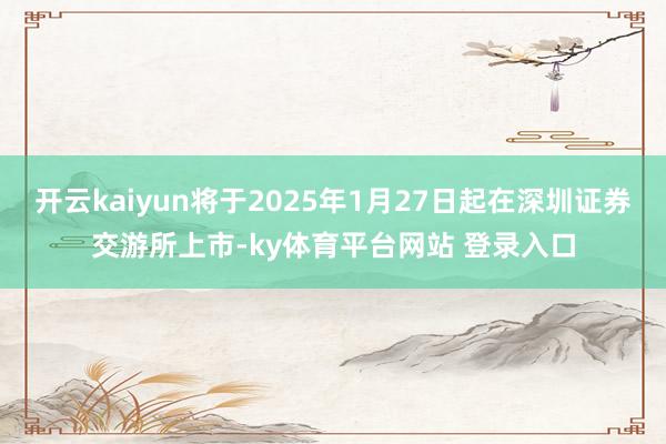 开云kaiyun将于2025年1月27日起在深圳证券交游所上市-ky体育平台网站 登录入口