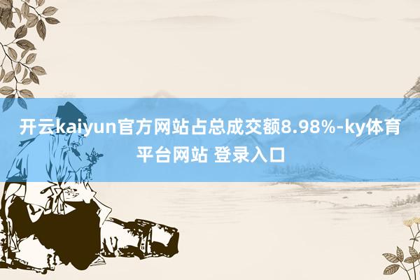 开云kaiyun官方网站占总成交额8.98%-ky体育平台网站 登录入口