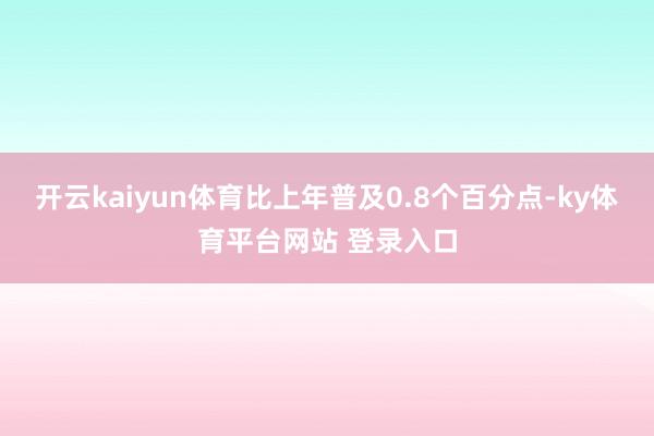 开云kaiyun体育比上年普及0.8个百分点-ky体育平台网站 登录入口