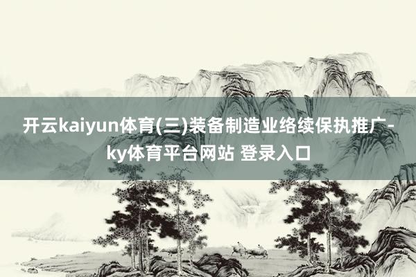 开云kaiyun体育　　(三)装备制造业络续保执推广-ky体育平台网站 登录入口