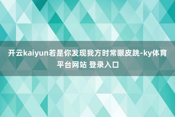 开云kaiyun若是你发现我方时常眼皮跳-ky体育平台网站 登录入口