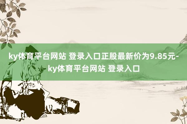 ky体育平台网站 登录入口正股最新价为9.85元-ky体育平台网站 登录入口