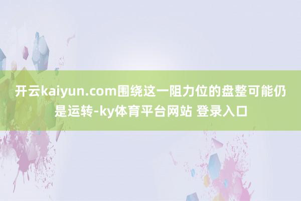 开云kaiyun.com围绕这一阻力位的盘整可能仍是运转-ky体育平台网站 登录入口