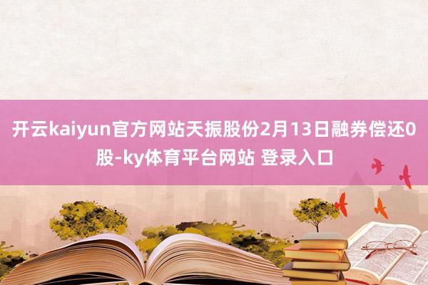 开云kaiyun官方网站天振股份2月13日融券偿还0股-ky体育平台网站 登录入口