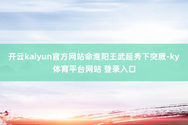 开云kaiyun官方网站命淮阳王武延秀下突厥-ky体育平台网站 登录入口