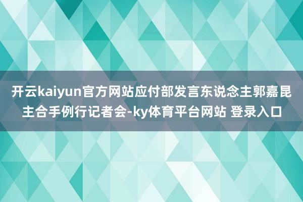 开云kaiyun官方网站应付部发言东说念主郭嘉昆主合手例行记者会-ky体育平台网站 登录入口