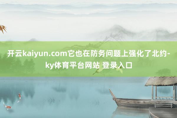 开云kaiyun.com它也在防务问题上强化了北约-ky体育平台网站 登录入口