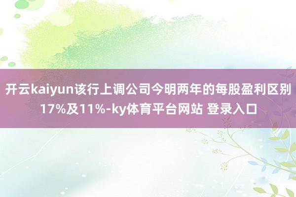 开云kaiyun该行上调公司今明两年的每股盈利区别17%及11%-ky体育平台网站 登录入口