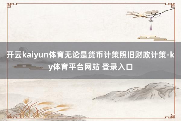 开云kaiyun体育无论是货币计策照旧财政计策-ky体育平台网站 登录入口