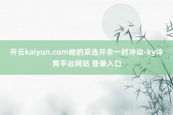 开云kaiyun.com她的采选并非一时冲动-ky体育平台网站 登录入口