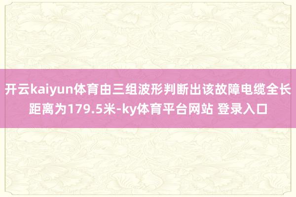 开云kaiyun体育由三组波形判断出该故障电缆全长距离为179.5米-ky体育平台网站 登录入口