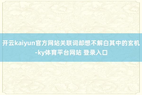 开云kaiyun官方网站关联词却想不解白其中的玄机-ky体育平台网站 登录入口