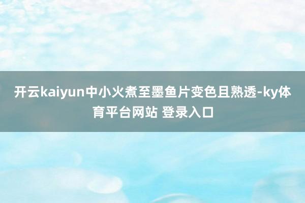 开云kaiyun中小火煮至墨鱼片变色且熟透-ky体育平台网站 登录入口