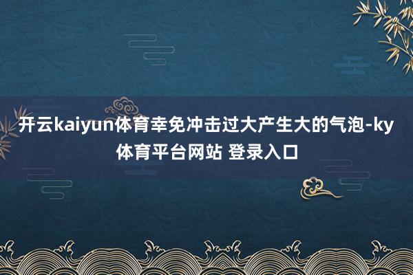 开云kaiyun体育幸免冲击过大产生大的气泡-ky体育平台网站 登录入口